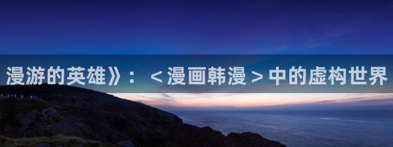 漫画网站免费观看韩漫：漫游的英雄》：＜漫画韩漫＞中的虚构世界