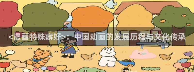 漫画帝国韩漫免费观看网站：<漫画特殊癖好>：中国动画的发展历程与文化传承