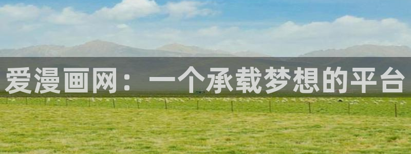 禁漫天堂免费韩漫：爱漫画网：一个承载梦想的平台