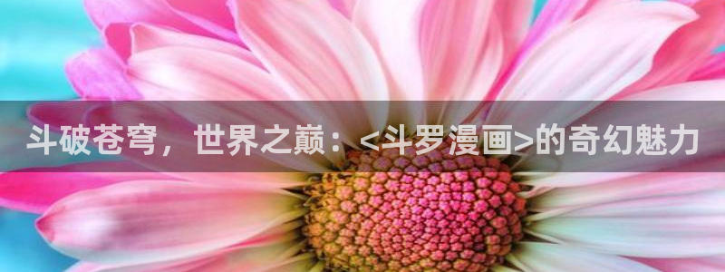 韩漫魔咒免费阅读看漫画下拉：斗破苍穹，世界之巅：<斗罗漫画>的奇幻魅力