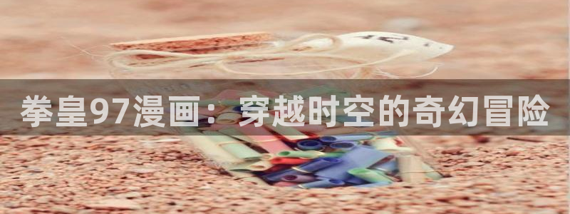 韩漫歪歪网址：拳皇97漫画：穿越时空的奇幻冒险