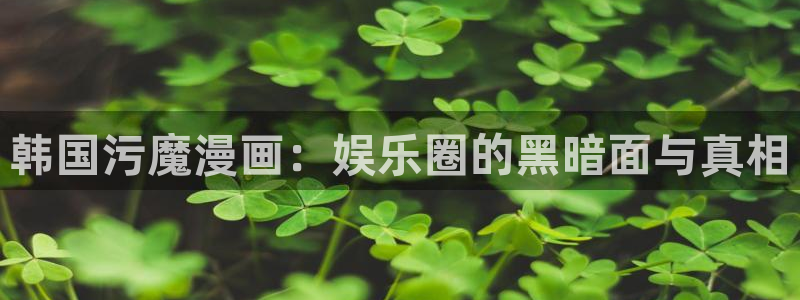 免费漫画韩漫画完整版在线看：韩国污魔漫画：娱乐圈的黑暗面与真相