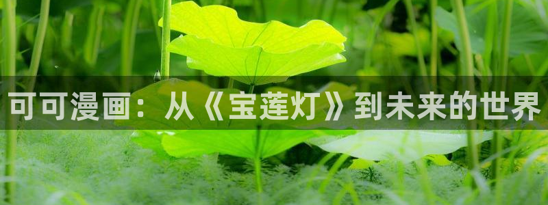 可以看无删减韩漫的网站：可可漫画：从《宝莲灯》到未来的世界