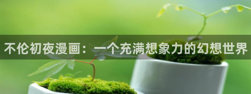精品歪歪韩漫：不伦初夜漫画：一个充满想象力的幻想世界