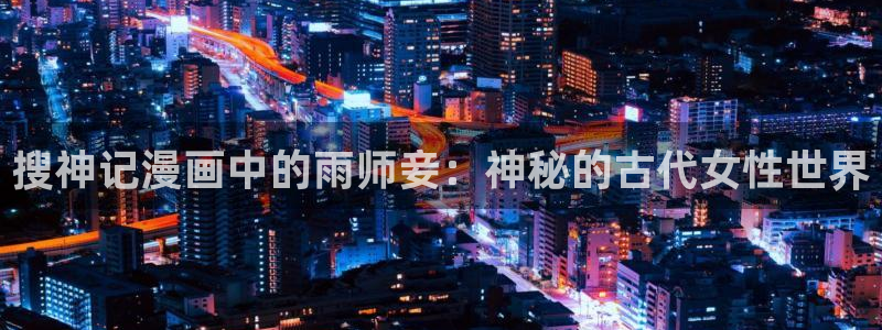 啪啪啪韩漫画：搜神记漫画中的雨师妾：神秘的古代女性世界