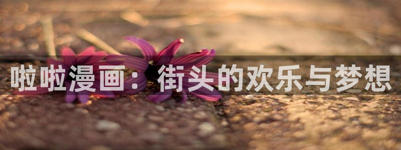漫画韩漫免费版app：啦啦漫画：街头的欢乐与梦想