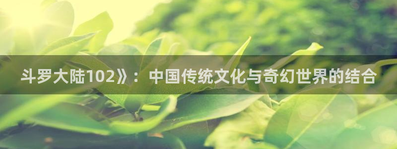 韩漫画免费观看完整版：斗罗大陆102》：中国传统文化与奇幻世界的结合