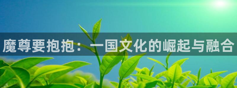 韩漫成人免费网站：魔尊要抱抱：一国文化的崛起与融合
