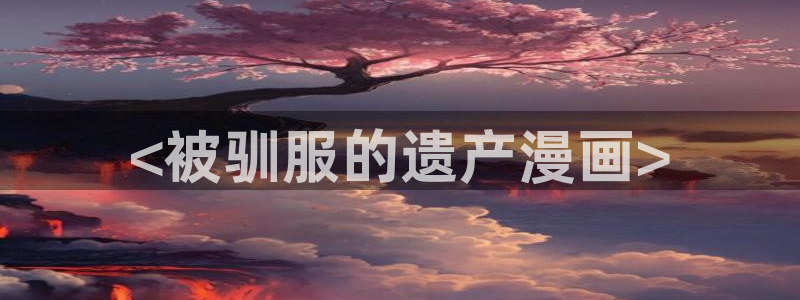 韩国漫画韩漫在线阅读：<被驯服的遗产漫画>