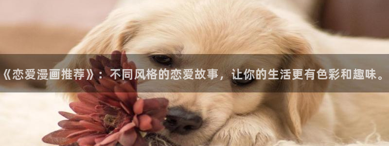 动漫韩漫免费阅读漫画在线观看：《恋爱漫画推荐》：不同风格的恋爱故事，让你的生活更有色彩和趣味。