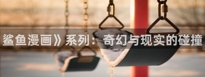 漫画台韩漫大全：鲨鱼漫画》系列：奇幻与现实的碰撞