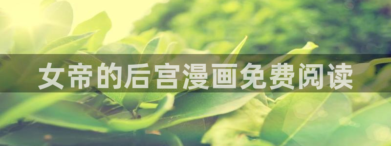 桃桃韩漫免费官网入口：女帝的后宫漫画免费阅读