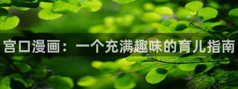 韩漫画免费阅读看漫画下拉式：宫口漫画：一个充满趣味的育儿指南