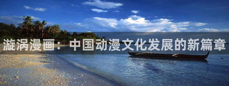 美丽新世界韩漫画无删减：漩涡漫画：中国动漫文化发展的新篇章